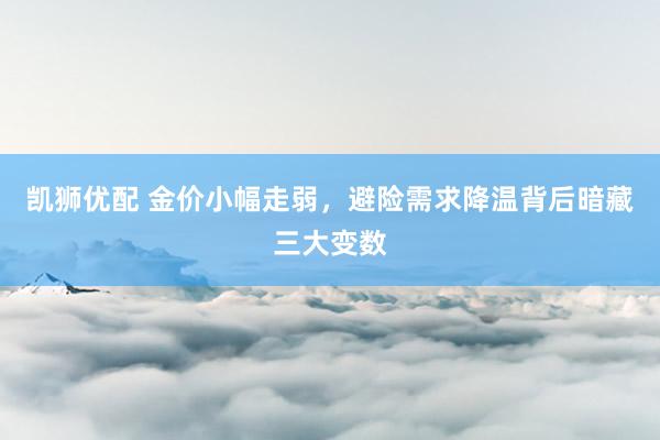 凯狮优配 金价小幅走弱，避险需求降温背后暗藏三大变数