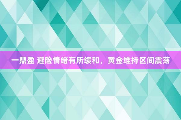 一鼎盈 避险情绪有所缓和，黄金维持区间震荡