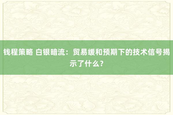 钱程策略 白银暗流：贸易缓和预期下的技术信号揭示了什么？