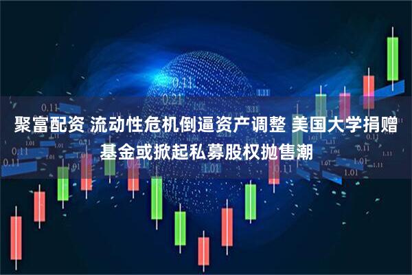 聚富配资 流动性危机倒逼资产调整 美国大学捐赠基金或掀起私募股权抛售潮