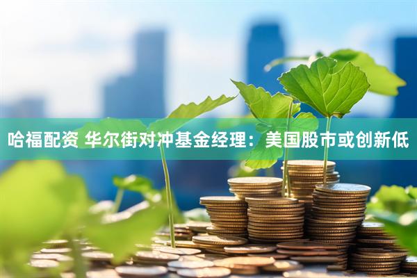 哈福配资 华尔街对冲基金经理：美国股市或创新低