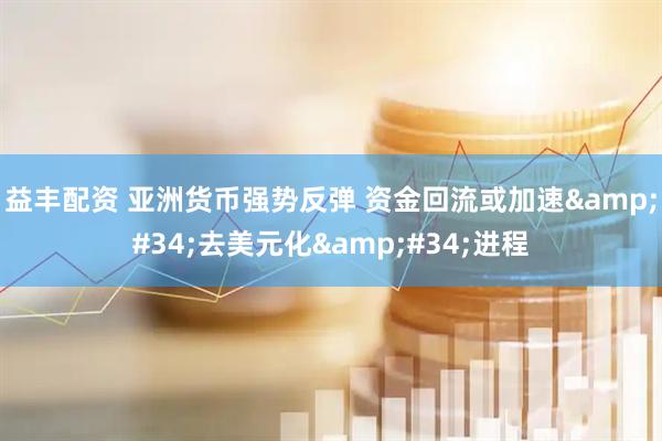 益丰配资 亚洲货币强势反弹 资金回流或加速&#34;去美元化&#34;进程