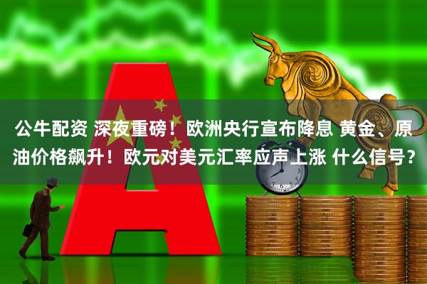 公牛配资 深夜重磅！欧洲央行宣布降息 黄金、原油价格飙升！欧元对美元汇率应声上涨 什么信号？