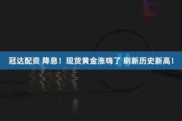冠达配资 降息！现货黄金涨嗨了 刷新历史新高！