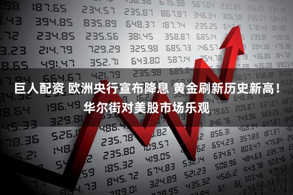 巨人配资 欧洲央行宣布降息 黄金刷新历史新高！华尔街对美股市场乐观