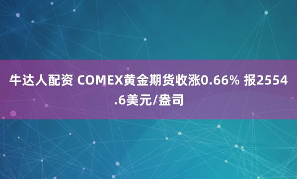 牛达人配资 COMEX黄金期货收涨0.66% 报2554.6美元/盎司