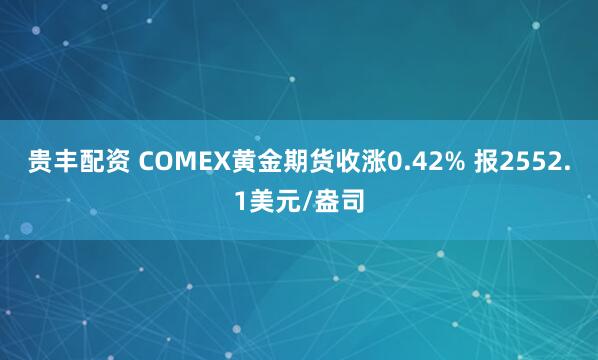贵丰配资 COMEX黄金期货收涨0.42% 报2552.1美元/盎司