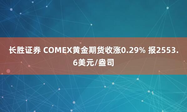 长胜证券 COMEX黄金期货收涨0.29% 报2553.6美元/盎司