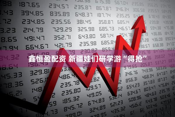 鑫恒盈配资 新疆娃们研学游“得抢”