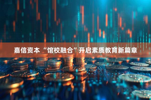 嘉信资本 “馆校融合”开启素质教育新篇章