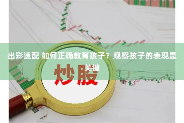 出彩速配 如何正确教育孩子？观察孩子的表现是关键