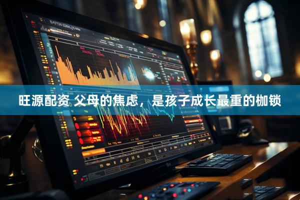 旺源配资 父母的焦虑，是孩子成长最重的枷锁