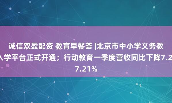 诚信双盈配资 教育早餐荟 |北京市中小学义务教育入学平台正式开通；行动教育一季度营收同比下降7.21%
