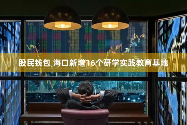 股民钱包 海口新增16个研学实践教育基地