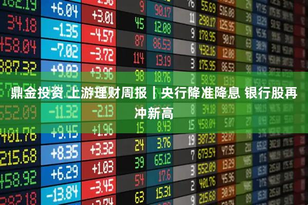 鼎金投资 上游理财周报｜央行降准降息 银行股再冲新高