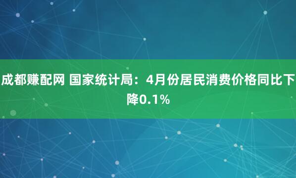 成都赚配网 国家统计局：4月份居民消费价格同比下降0.1%