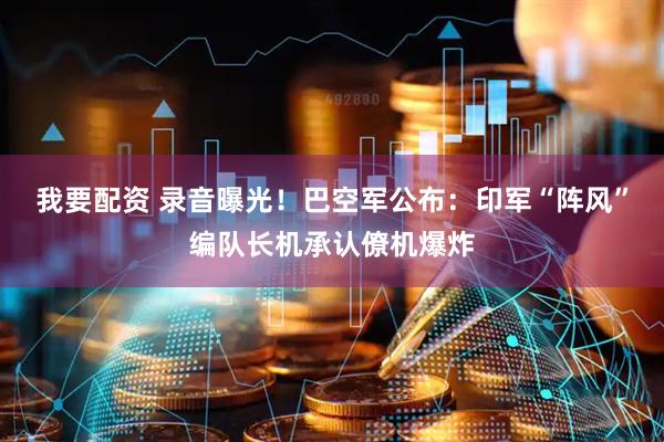 我要配资 录音曝光！巴空军公布：印军“阵风”编队长机承认僚机爆炸