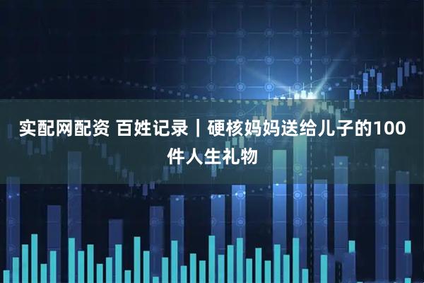 实配网配资 百姓记录｜硬核妈妈送给儿子的100件人生礼物