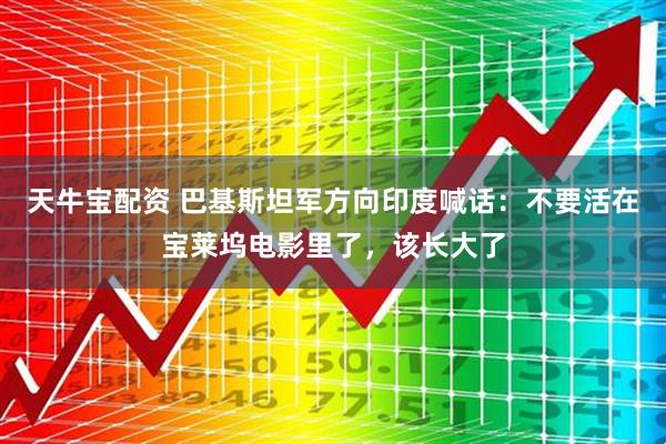 天牛宝配资 巴基斯坦军方向印度喊话：不要活在宝莱坞电影里了，该长大了