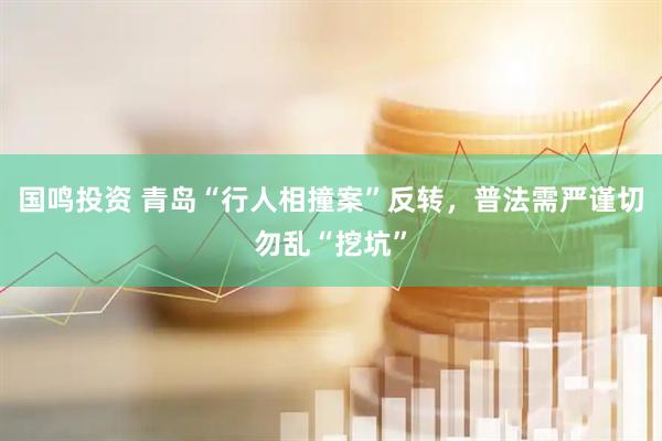 国鸣投资 青岛“行人相撞案”反转，普法需严谨切勿乱“挖坑”