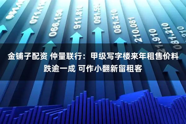 金铺子配资 仲量联行：甲级写字楼来年租售价料跌逾一成 可作小翻新留租客