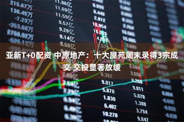亚新T+0配资 中原地产：十大屋苑周末录得3宗成交 交投显著放缓