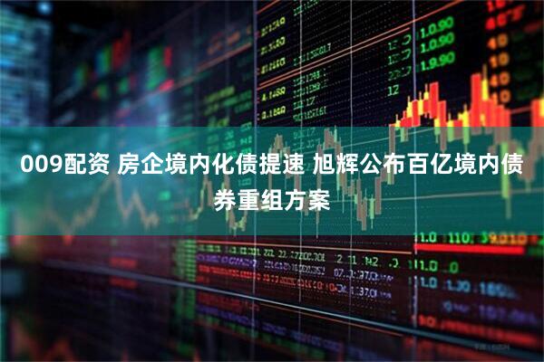 009配资 房企境内化债提速 旭辉公布百亿境内债券重组方案