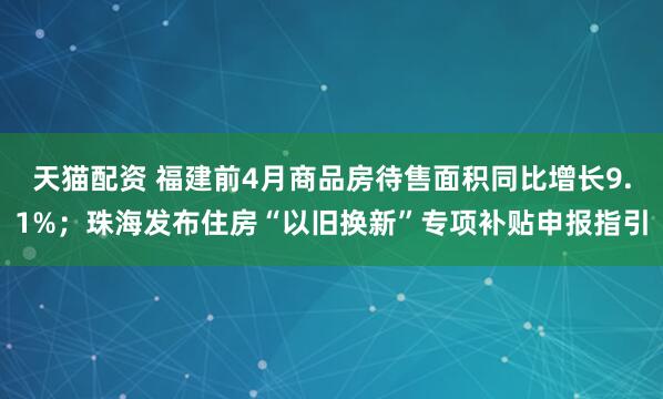 天猫配资 福建前4月商品房待售面积同比增长9.1%；珠海发布住房“以旧换新”专项补贴申报指引