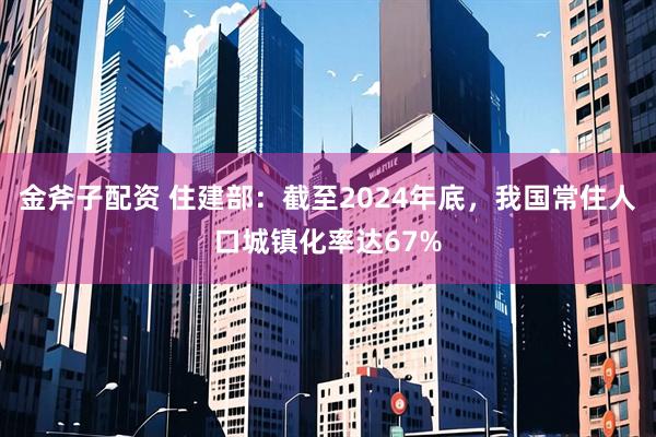 金斧子配资 住建部：截至2024年底，我国常住人口城镇化率达67%