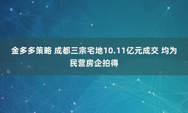 金多多策略 成都三宗宅地10.11亿元成交 均为民营房企拍得