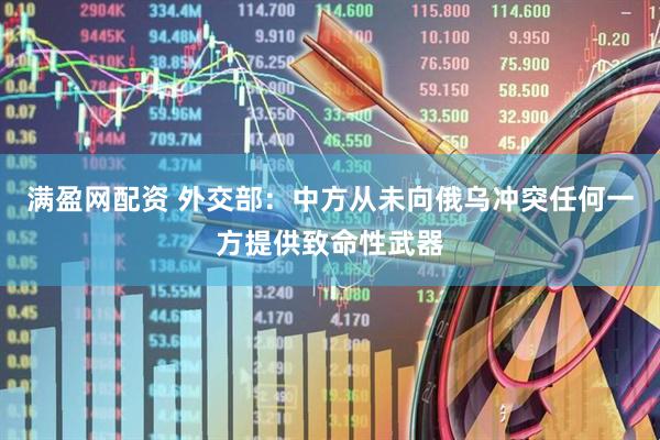 满盈网配资 外交部：中方从未向俄乌冲突任何一方提供致命性武器