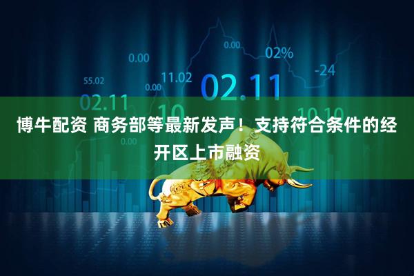 博牛配资 商务部等最新发声！支持符合条件的经开区上市融资