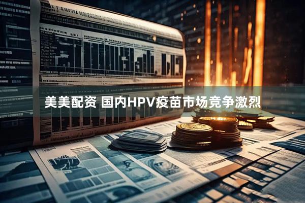 美美配资 国内HPV疫苗市场竞争激烈