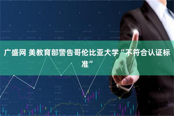 广盛网 美教育部警告哥伦比亚大学“不符合认证标准”