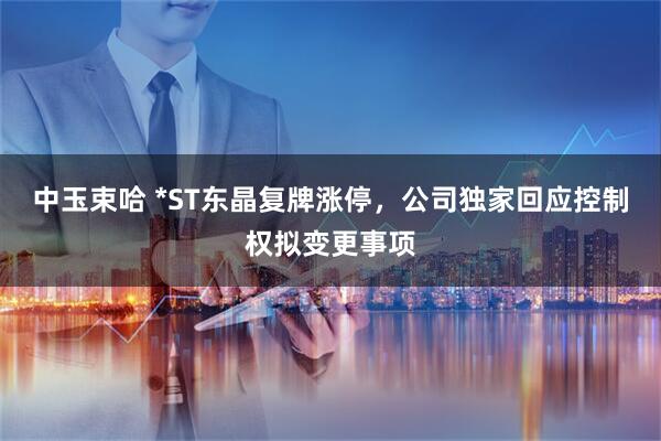 中玉束哈 *ST东晶复牌涨停，公司独家回应控制权拟变更事项