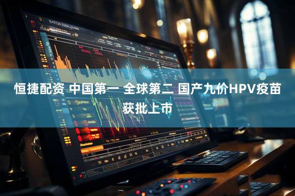 恒捷配资 中国第一 全球第二 国产九价HPV疫苗获批上市