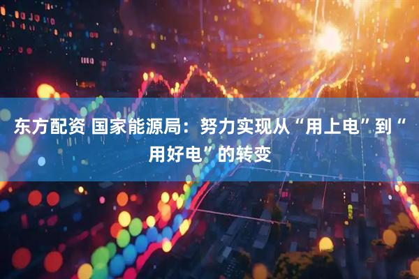 东方配资 国家能源局：努力实现从“用上电”到“用好电”的转变