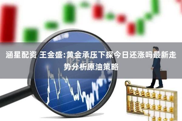 涵星配资 王金盛:黄金承压下探今日还涨吗最新走势分析原油策略