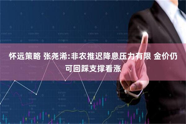 怀远策略 张尧浠:非农推迟降息压力有限 金价仍可回踩支撑看涨