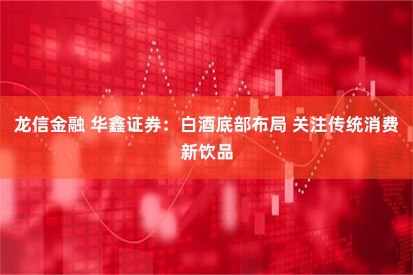 龙信金融 华鑫证券：白酒底部布局 关注传统消费新饮品
