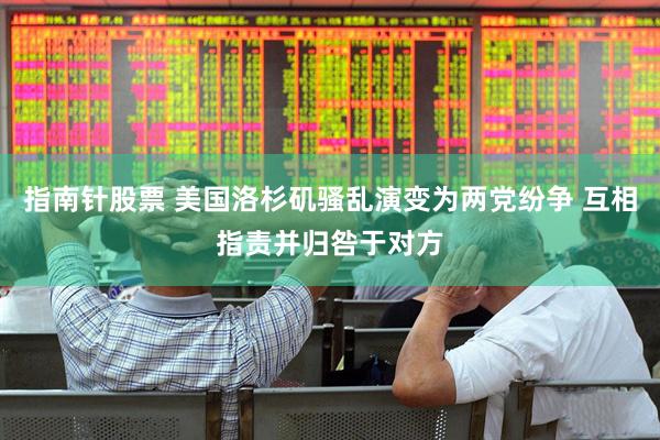 指南针股票 美国洛杉矶骚乱演变为两党纷争 互相指责并归咎于对方