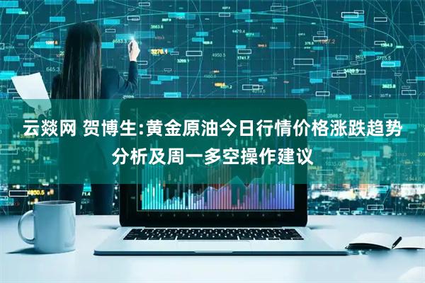 云燚网 贺博生:黄金原油今日行情价格涨跌趋势分析及周一多空操作建议