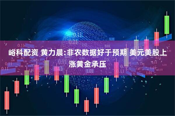 峪科配资 黄力晨:非农数据好于预期 美元美股上涨黄金承压