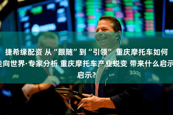 捷希缘配资 从“跟随”到“引领” 重庆摩托车如何走向世界·专家分析 重庆摩托车产业蜕变 带来什么启示？