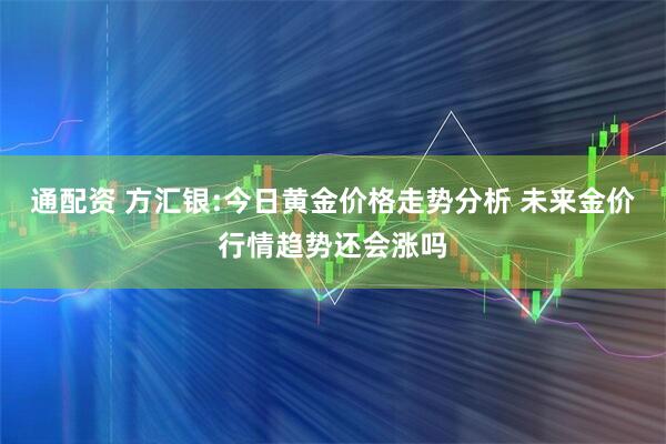 通配资 方汇银:今日黄金价格走势分析 未来金价行情趋势还会涨吗