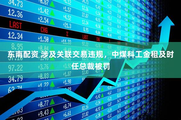 东南配资 涉及关联交易违规，中煤科工金租及时任总裁被罚