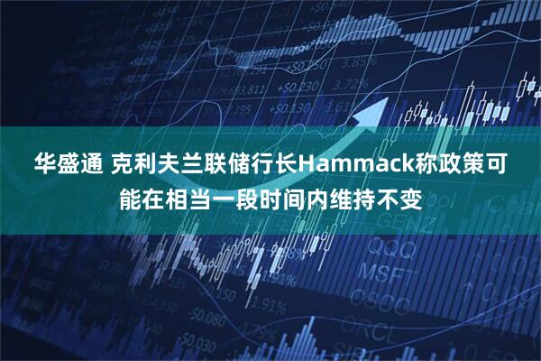 华盛通 克利夫兰联储行长Hammack称政策可能在相当一段时间内维持不变