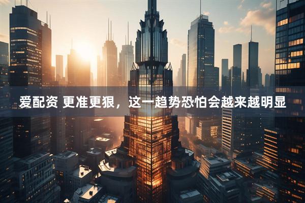 爱配资 更准更狠，这一趋势恐怕会越来越明显