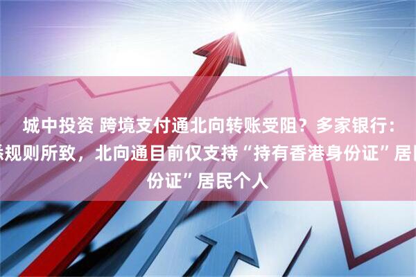 城中投资 跨境支付通北向转账受阻？多家银行：不熟悉规则所致，北向通目前仅支持“持有香港身份证”居民个人