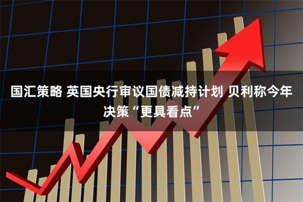 国汇策略 英国央行审议国债减持计划 贝利称今年决策“更具看点”